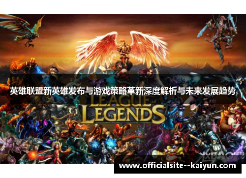 英雄联盟新英雄发布与游戏策略革新深度解析与未来发展趋势
