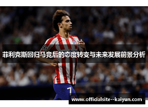 菲利克斯回归马竞后的态度转变与未来发展前景分析 菲利克斯回归马竞后的态度转变与未来发展前景分析