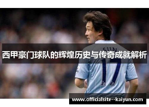 西甲豪门球队的辉煌历史与传奇成就解析 西甲豪门球队的辉煌历史与传奇成就解析