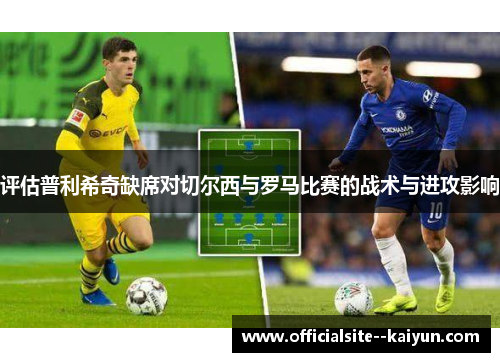 评估普利希奇缺席对切尔西与罗马比赛的战术与进攻影响