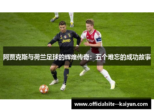 阿贾克斯与荷兰足球的辉煌传奇：五个难忘的成功故事