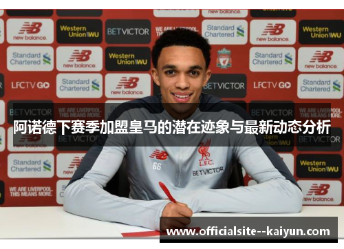 阿诺德下赛季加盟皇马的潜在迹象与最新动态分析 阿诺德下赛季加盟皇马的潜在迹象与最新动态分析