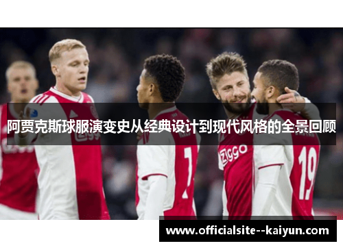 阿贾克斯球服演变史从经典设计到现代风格的全景回顾 阿贾克斯球服演变史从经典设计到现代风格的全景回顾
