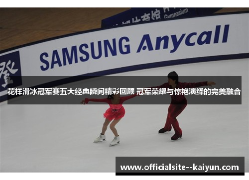 花样滑冰冠军赛五大经典瞬间精彩回顾 冠军荣耀与惊艳演绎的完美融合