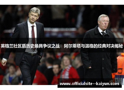 英格兰社区盾历史最具争议之战：阿尔蒂塔与温格的经典对决揭秘