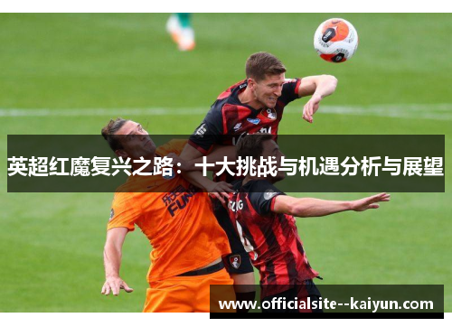 英超红魔复兴之路:十大挑战与机遇分析与展望 英超红魔复兴之路:十大挑战与机遇分析与展望