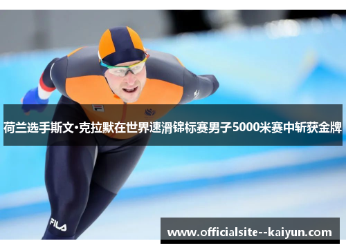 荷兰选手斯文·克拉默在世界速滑锦标赛男子5000米赛中斩获金牌 荷兰选手斯文·克拉默在世界速滑锦标赛男子5000米赛中斩获金牌