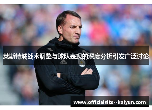 莱斯特城战术调整与球队表现的深度分析引发广泛讨论 莱斯特城战术调整与球队表现的深度分析引发广泛讨论