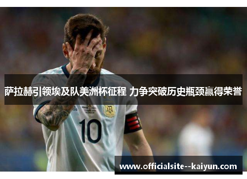 萨拉赫引领埃及队美洲杯征程 力争突破历史瓶颈赢得荣誉