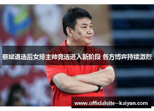 蔡斌退选后女排主帅竞选进入新阶段 各方博弈持续激烈