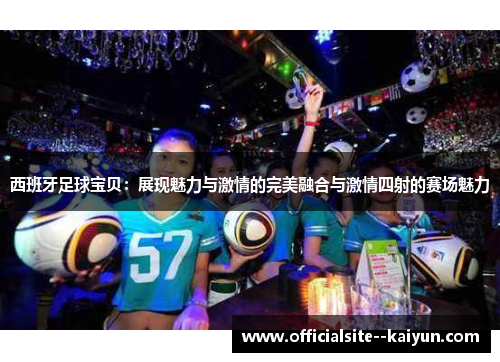 西班牙足球宝贝：展现魅力与激情的完美融合与激情四射的赛场魅力