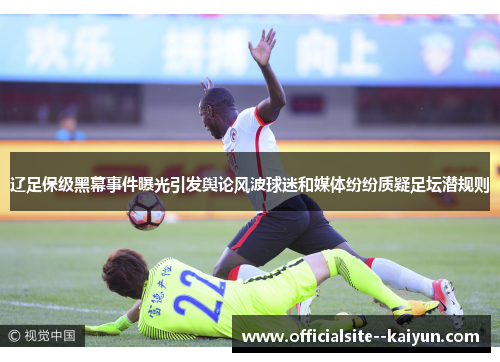 辽足保级黑幕事件曝光引发舆论风波球迷和媒体纷纷质疑足坛潜规则