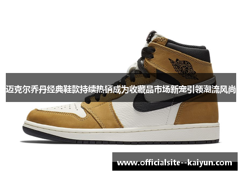 迈克尔乔丹经典鞋款持续热销成为收藏品市场新宠引领潮流风尚