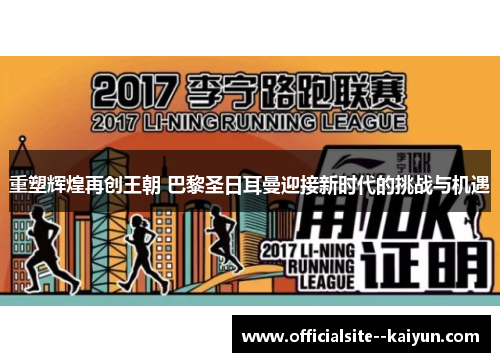 重塑辉煌再创王朝 巴黎圣日耳曼迎接新时代的挑战与机遇