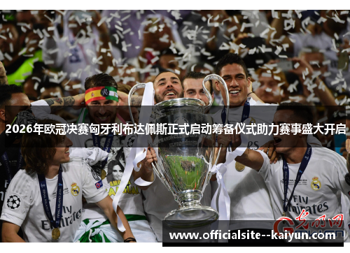 2026年欧冠决赛匈牙利布达佩斯正式启动筹备仪式助力赛事盛大开启