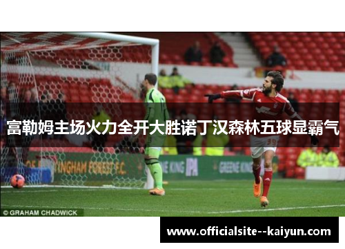 富勒姆主场火力全开大胜诺丁汉森林五球显霸气