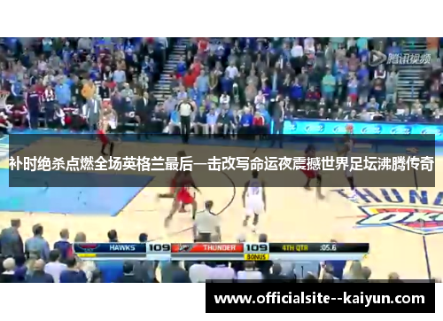 补时绝杀点燃全场英格兰最后一击改写命运夜震撼世界足坛沸腾传奇