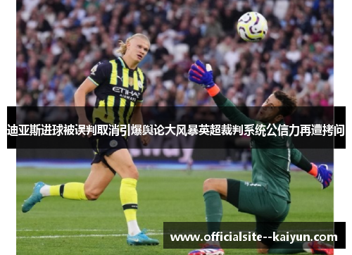 迪亚斯进球被误判取消引爆舆论大风暴英超裁判系统公信力再遭拷问