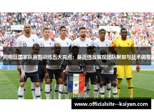 阿根廷国家队赛前训练五大亮点：备战强敌展现团队默契与战术调整