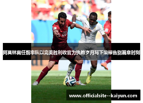 阿莫林离任前率队以完美胜利收官为执教岁月写下荣耀告别篇章时刻