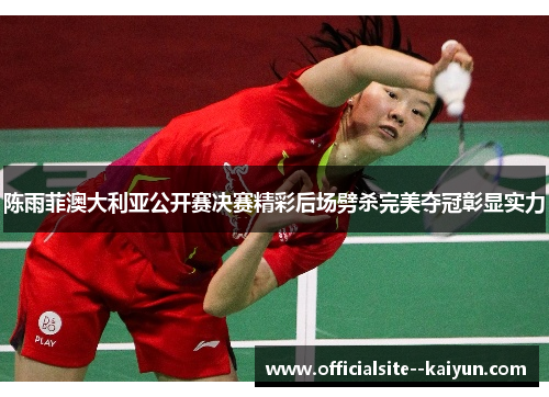陈雨菲澳大利亚公开赛决赛精彩后场劈杀完美夺冠彰显实力