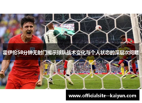 霍伊伦58分钟无射门揭示球队战术变化与个人状态的深层次问题