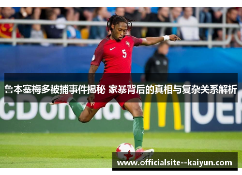 鲁本塞梅多被捕事件揭秘 家暴背后的真相与复杂关系解析