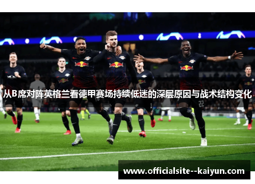 从B席对阵英格兰看德甲赛场持续低迷的深层原因与战术结构变化