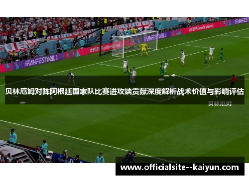 贝林厄姆对阵阿根廷国家队比赛进攻端贡献深度解析战术价值与影响评估