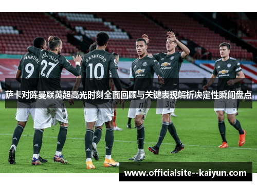 萨卡对阵曼联英超高光时刻全面回顾与关键表现解析决定性瞬间盘点