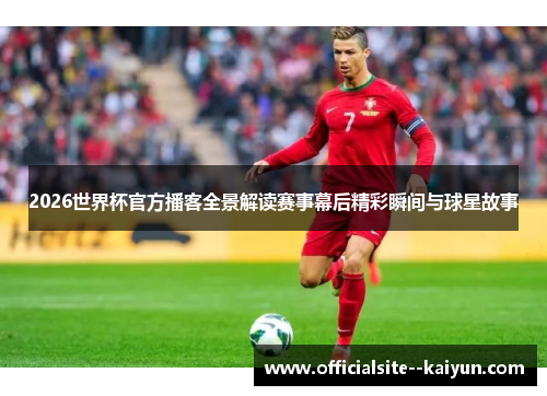 2026世界杯官方播客全景解读赛事幕后精彩瞬间与球星故事 2026世界杯官方播客全景解读赛事幕后精彩瞬间与球星故事