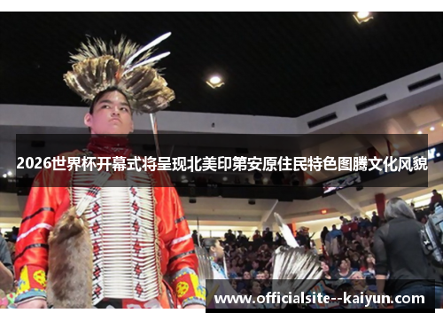 2026世界杯开幕式将呈现北美印第安原住民特色图腾文化风貌 2026世界杯开幕式将呈现北美印第安原住民特色图腾文化风貌