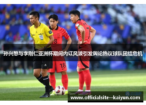 孙兴慜与李刚仁亚洲杯期间内讧风波引发舆论热议球队团结危机 孙兴慜与李刚仁亚洲杯期间内讧风波引发舆论热议球队团结危机