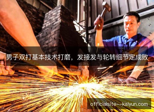 男子双打基本技术打磨，发接发与轮转细节定成败